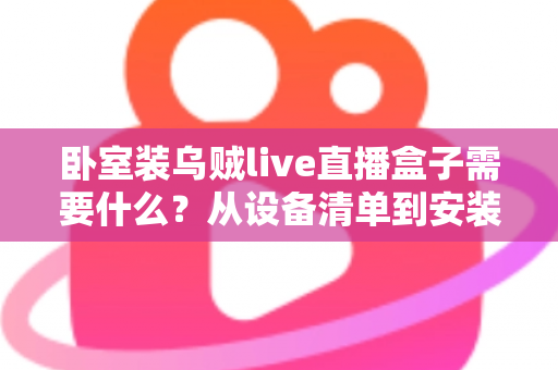卧室装乌贼live直播盒子需要什么？从设备清单到安装调试的保姆级攻略