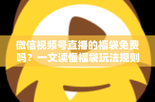 微信视频号直播的福袋免费吗？一文读懂福袋玩法规则、免费参与条件与中奖技巧全攻略