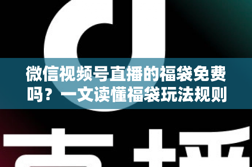 微信视频号直播的福袋免费吗？一文读懂福袋玩法规则、免费参与条件与中奖技巧全攻略