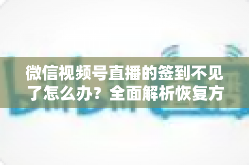 微信视频号直播的签到不见了怎么办?全面解析恢复方法与预防技巧(2025最新指南) 微信视频号直播的签到不见了怎么办?全面解析恢复方法与预防技巧(2025最新指南)