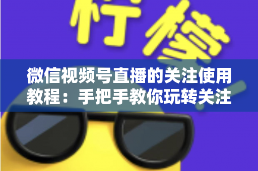 微信视频号直播的关注使用教程:手把手教你玩转关注功能,不错过任何精彩直播 微信视频号直播的关注使用教程:手把手教你玩转关注功能,不错过任何精彩直播