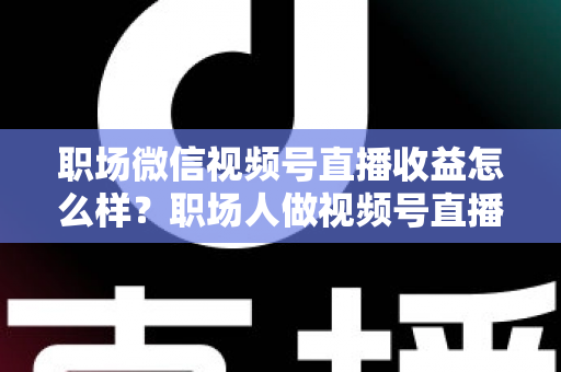 职场微信视频号直播收益怎么样?职场人做视频号直播的真实收入、变现方式与实操建议全解析 职场微信视频号直播收益怎么样?职场人做视频号直播的真实收入、变现方式与实操建议全解析