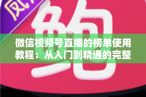 微信视频号直播的榜单使用教程：从入门到精通的完整实战指南