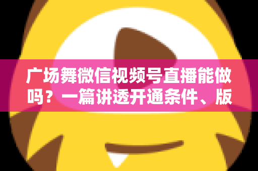 广场舞微信视频号直播能做吗？一篇讲透开通条件、版权风险与变现玩法的保姆级指南