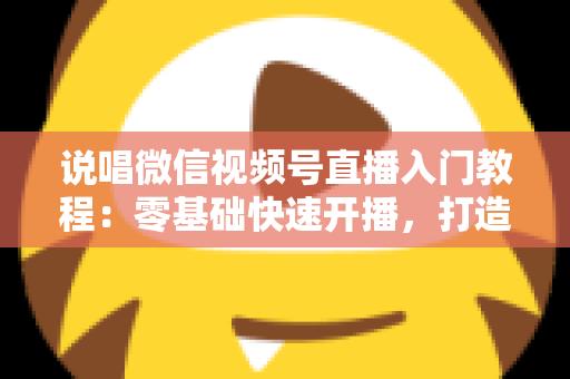 说唱微信视频号直播入门教程:零基础快速开播,打造属于你的说唱舞台 说唱微信视频号直播入门教程:零基础快速开播,打造属于你的说唱舞台