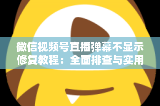微信视频号直播弹幕不显示修复教程:全面排查与实用解决方案 微信视频号直播弹幕不显示修复教程:全面排查与实用解决方案