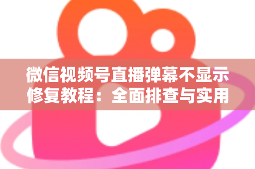 微信视频号直播弹幕不显示修复教程：全面排查与实用解决方案