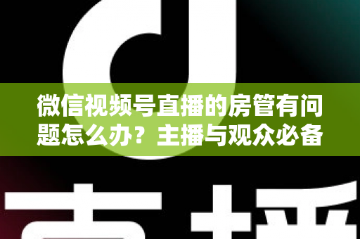 微信视频号直播的房管有问题怎么办?主播与观众必备的全流程解决方案指南 微信视频号直播的房管有问题怎么办?主播与观众必备的全流程解决方案指南