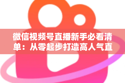 微信视频号直播新手必看清单:从零起步打造高人气直播间的完整攻略 微信视频号直播新手必看清单:从零起步打造高人气直播间的完整攻略