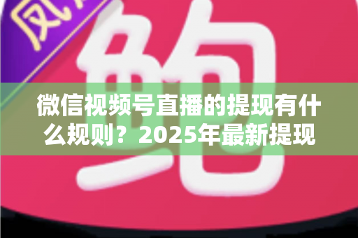微信视频号直播的提现有什么规则?2025年最新提现条件、流程与注意事项全解析 微信视频号直播的提现有什么规则?2025年最新提现条件、流程与注意事项全解析