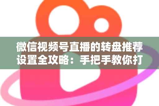 微信视频号直播的转盘推荐设置全攻略：手把手教你打造高互动、高流量的爆款直播间