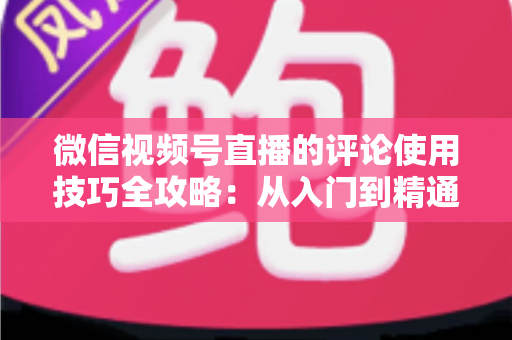 微信视频号直播的评论使用技巧全攻略:从入门到精通,助你打造高互动人气直播间 微信视频号直播的评论使用技巧全攻略:从入门到精通,助你打造高互动人气直播间