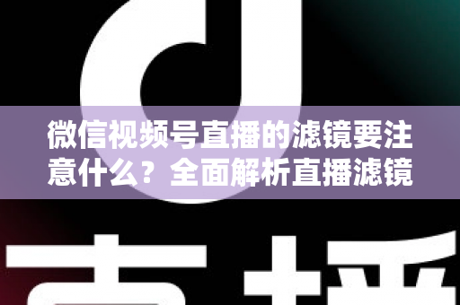 微信视频号直播的滤镜要注意什么?全面解析直播滤镜使用技巧与避坑指南 微信视频号直播的滤镜要注意什么?全面解析直播滤镜使用技巧与避坑指南