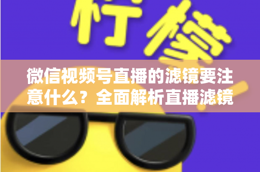微信视频号直播的滤镜要注意什么？全面解析直播滤镜使用技巧与避坑指南