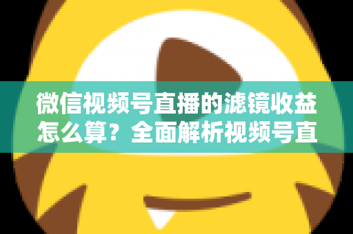 微信视频号直播的滤镜收益怎么算？全面解析视频号直播收益规则与提现技巧