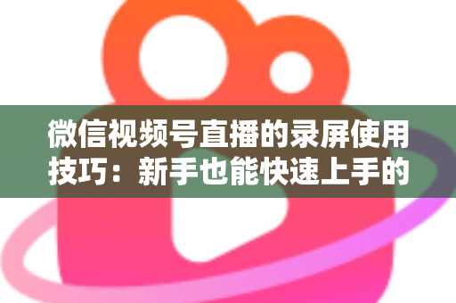 微信视频号直播的录屏使用技巧：新手也能快速上手的完整实操指南