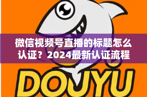 微信视频号直播的标题怎么认证？2024最新认证流程与实操指南全解析