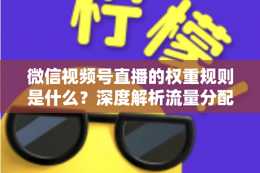 微信视频号直播的权重规则是什么？深度解析流量分配机制与权重提升实战指南