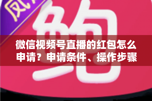 微信视频号直播的红包怎么申请？申请条件、操作步骤与实用技巧全解析