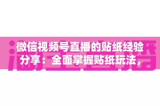 微信视频号直播的贴纸经验分享：全面掌握贴纸玩法，让直播间人气飙升的实用指南