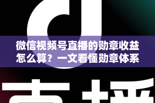 微信视频号直播的勋章收益怎么算？一文看懂勋章体系、分成比例与提现全流程