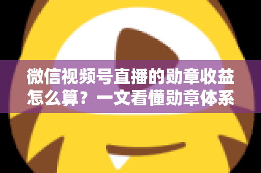 微信视频号直播的勋章收益怎么算？一文看懂勋章体系、分成比例与提现全流程