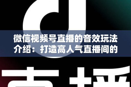 微信视频号直播的音效玩法介绍：打造高人气直播间的声音魔法全攻略