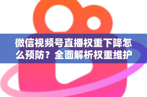 微信视频号直播权重下降怎么预防？全面解析权重维护与流量稳定实战指南