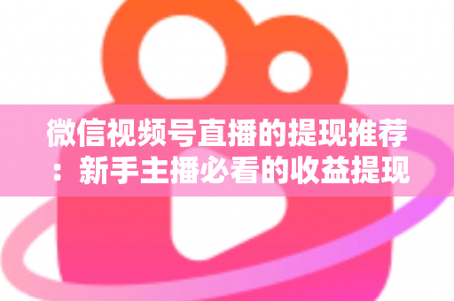 微信视频号直播的提现推荐：新手主播必看的收益提现全攻略