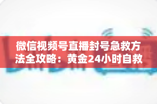 微信视频号直播封号急救方法全攻略:黄金24小时自救指南,助你快速恢复直播权限 微信视频号直播封号急救方法全攻略:黄金24小时自救指南,助你快速恢复直播权限