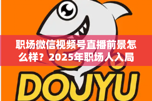 职场微信视频号直播前景怎么样？2025年职场人入局直播带货与个人IP的机遇趋势深度解析