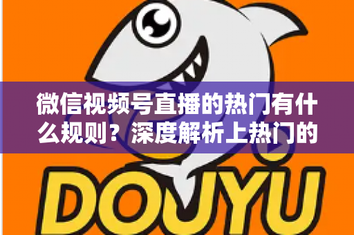 微信视频号直播的热门有什么规则？深度解析上热门的算法逻辑与实战运营指南