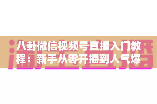 八卦微信视频号直播入门教程：新手从零开播到人气爆棚的完整攻略
