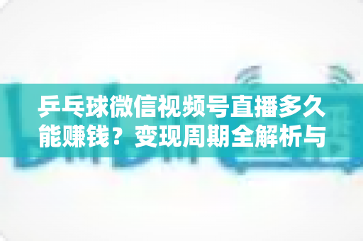 乒乓球微信视频号直播多久能赚钱？变现周期全解析与快速盈利实战指南