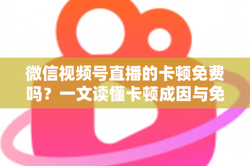 微信视频号直播的卡顿免费吗?一文读懂卡顿成因与免费解决方案 微信视频号直播的卡顿免费吗?一文读懂卡顿成因与免费解决方案