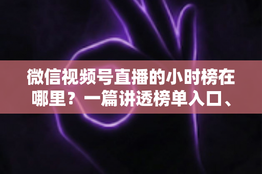微信视频号直播的小时榜在哪里?一篇讲透榜单入口、排名规则与上榜技巧的实用指南 微信视频号直播的小时榜在哪里?一篇讲透榜单入口、排名规则与上榜技巧的实用指南