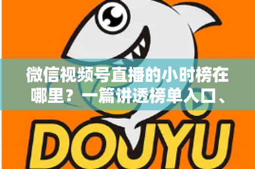 微信视频号直播的小时榜在哪里？一篇讲透榜单入口、排名规则与上榜技巧的实用指南
