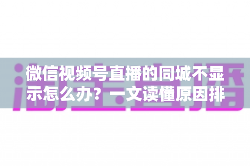 微信视频号直播的同城不显示怎么办？一文读懂原因排查与高效解决技巧