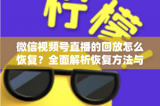 微信视频号直播的回放怎么恢复？全面解析恢复方法与防丢失技巧