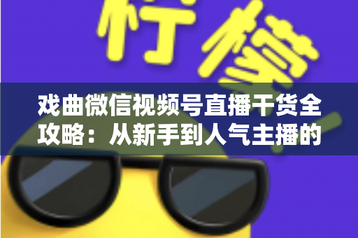 戏曲微信视频号直播干货全攻略:从新手到人气主播的实战指南 戏曲微信视频号直播干货全攻略:从新手到人气主播的实战指南