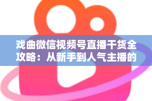 戏曲微信视频号直播干货全攻略：从新手到人气主播的实战指南