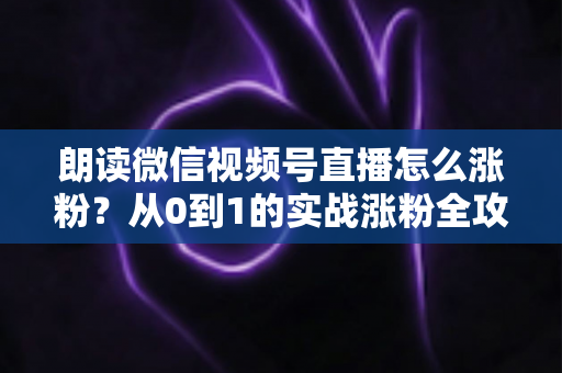 朗读微信视频号直播怎么涨粉？从0到1的实战涨粉全攻略，新手必看！