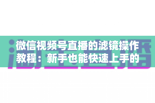 微信视频号直播的滤镜操作教程：新手也能快速上手的高颜值直播攻略