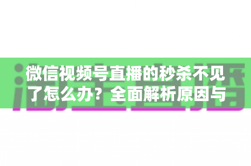 微信视频号直播的秒杀不见了怎么办？全面解析原因与解决方法，助您快速恢复直播营销功能