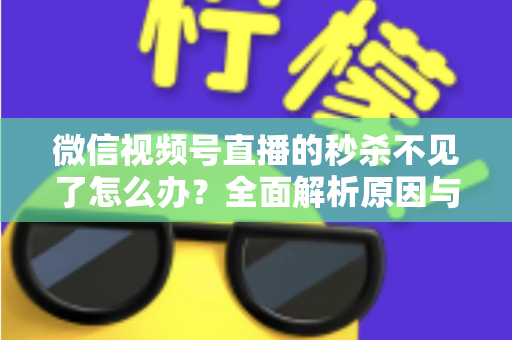 微信视频号直播的秒杀不见了怎么办？全面解析原因与解决方法，助您快速恢复直播营销功能