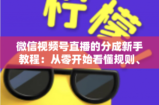 微信视频号直播的分成新手教程：从零开始看懂规则、开通收益并实现稳定变现