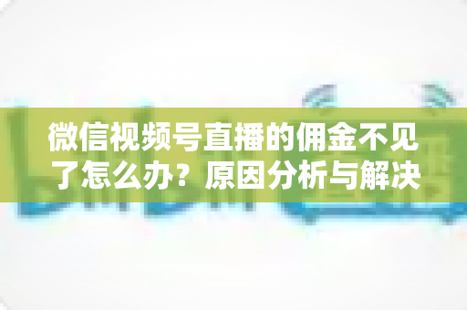 微信视频号直播的佣金不见了怎么办？原因分析与解决方法全攻略