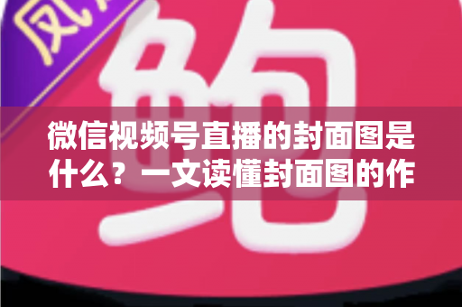 微信视频号直播的封面图是什么？一文读懂封面图的作用、设置方法与高点击率设计技巧