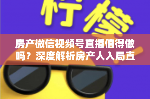 房产微信视频号直播值得做吗?深度解析房产人入局直播的机遇、挑战与实操打法 房产微信视频号直播值得做吗?深度解析房产人入局直播的机遇、挑战与实操打法