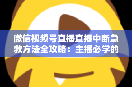 微信视频号直播直播中断急救方法全攻略：主播必学的快速恢复直播实战指南